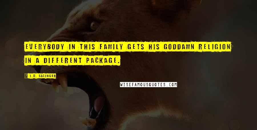 J.D. Salinger Quotes: Everybody in this family gets his goddamn religion in a different package.