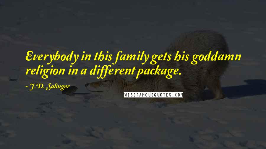 J.D. Salinger Quotes: Everybody in this family gets his goddamn religion in a different package.