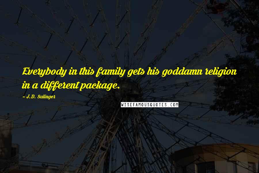 J.D. Salinger Quotes: Everybody in this family gets his goddamn religion in a different package.