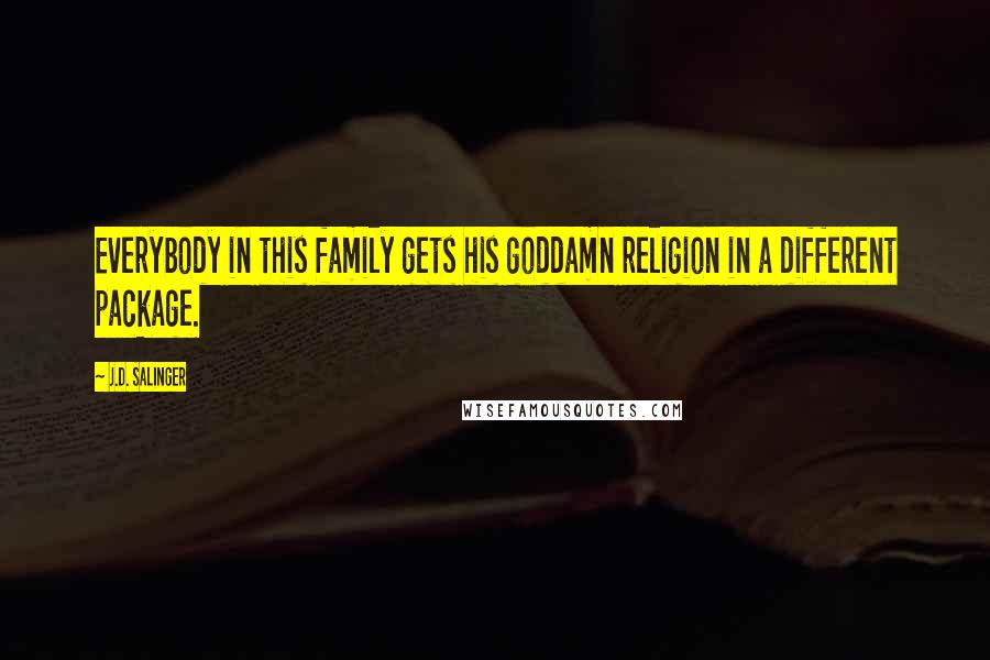 J.D. Salinger Quotes: Everybody in this family gets his goddamn religion in a different package.