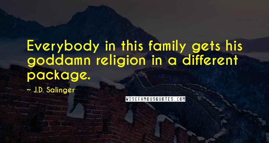 J.D. Salinger Quotes: Everybody in this family gets his goddamn religion in a different package.