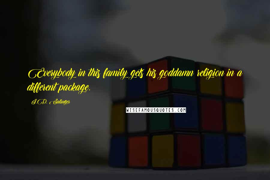 J.D. Salinger Quotes: Everybody in this family gets his goddamn religion in a different package.