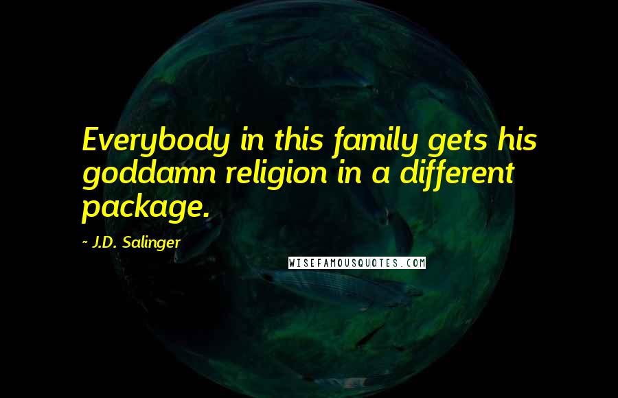 J.D. Salinger Quotes: Everybody in this family gets his goddamn religion in a different package.