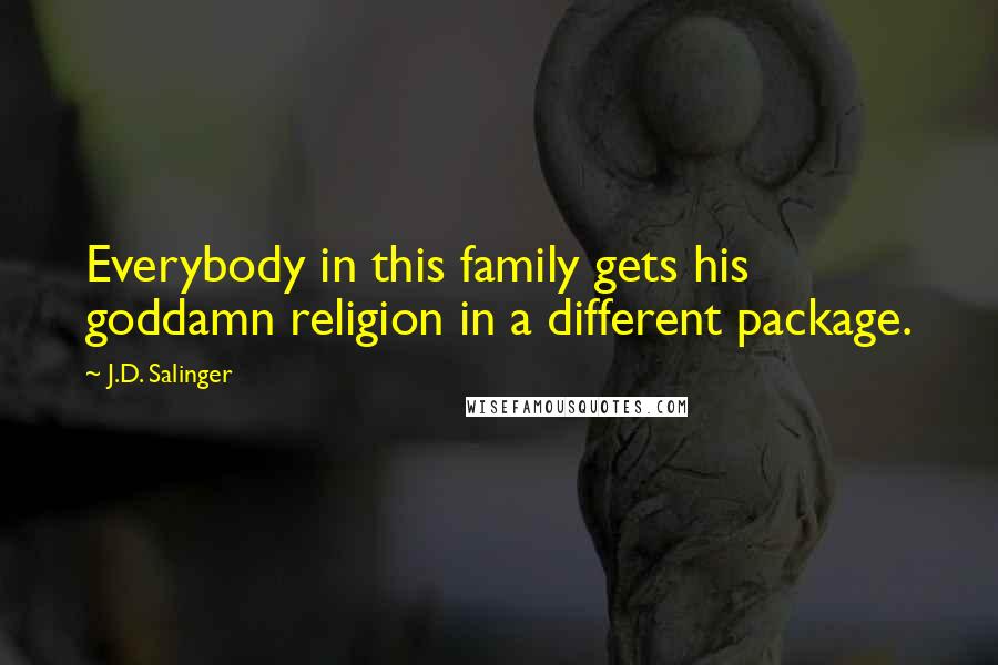 J.D. Salinger Quotes: Everybody in this family gets his goddamn religion in a different package.