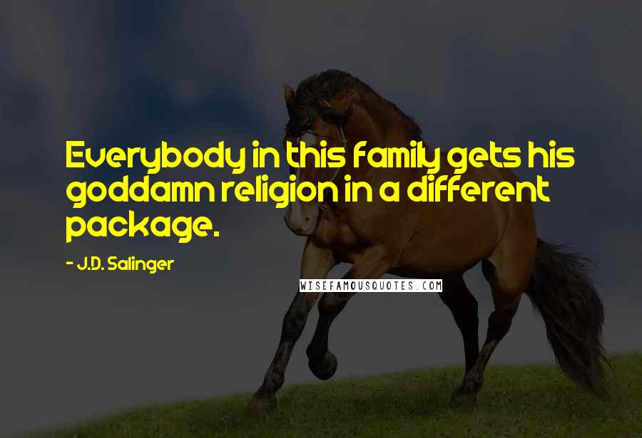 J.D. Salinger Quotes: Everybody in this family gets his goddamn religion in a different package.