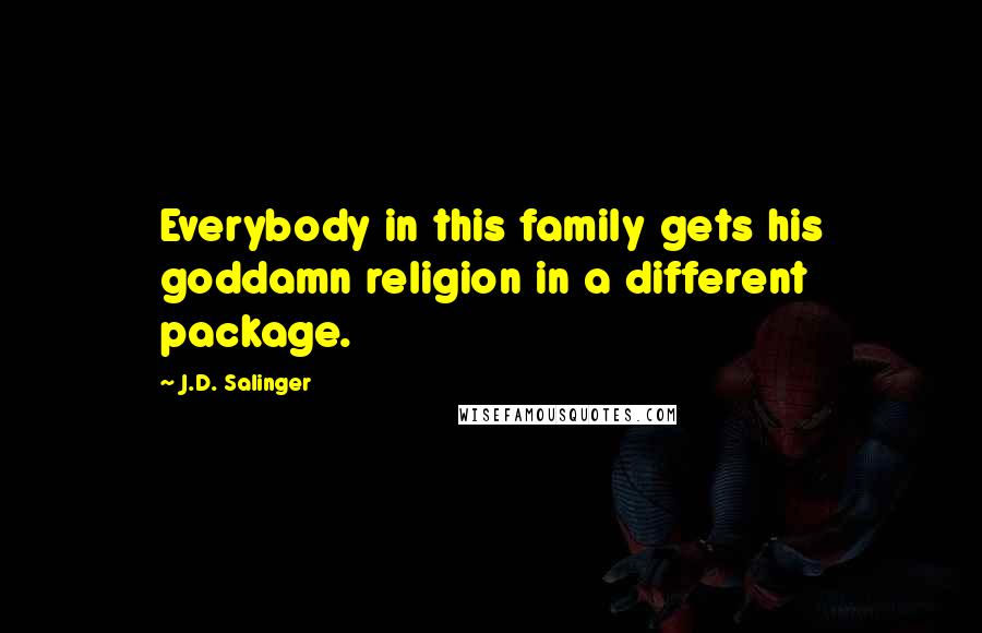 J.D. Salinger Quotes: Everybody in this family gets his goddamn religion in a different package.
