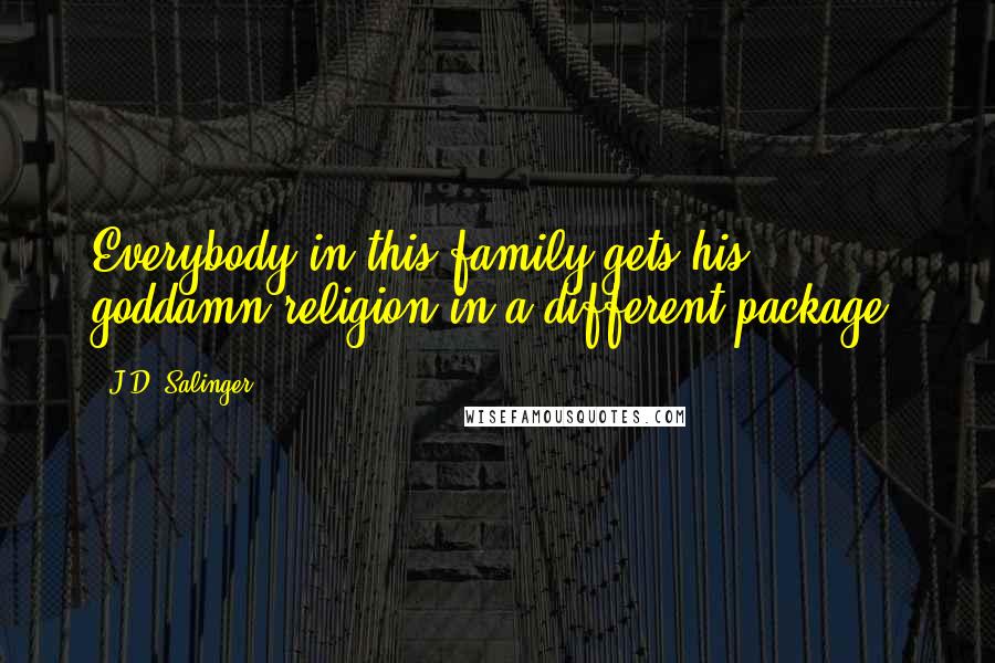 J.D. Salinger Quotes: Everybody in this family gets his goddamn religion in a different package.