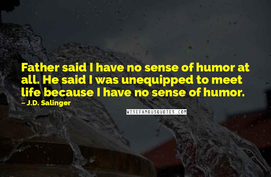 J.D. Salinger Quotes: Father said I have no sense of humor at all. He said I was unequipped to meet life because I have no sense of humor.