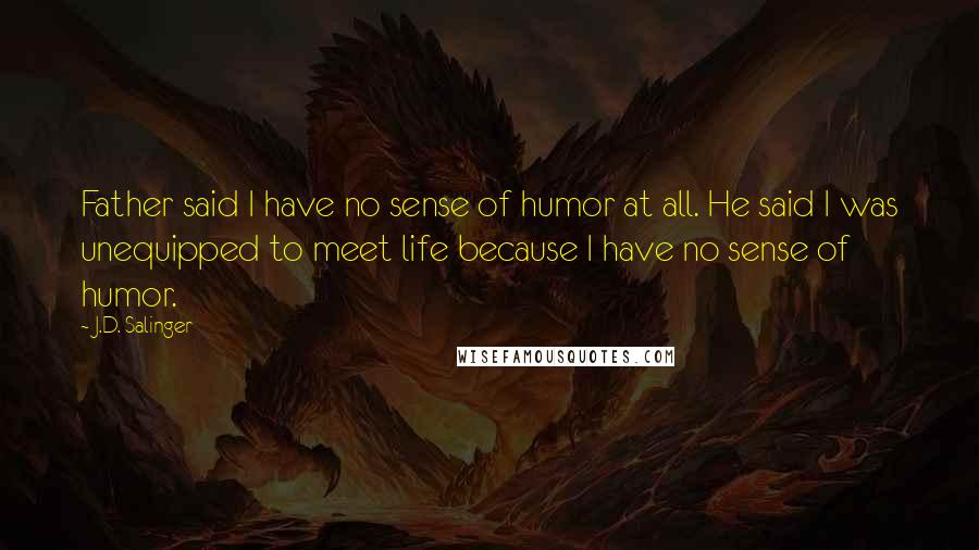 J.D. Salinger Quotes: Father said I have no sense of humor at all. He said I was unequipped to meet life because I have no sense of humor.