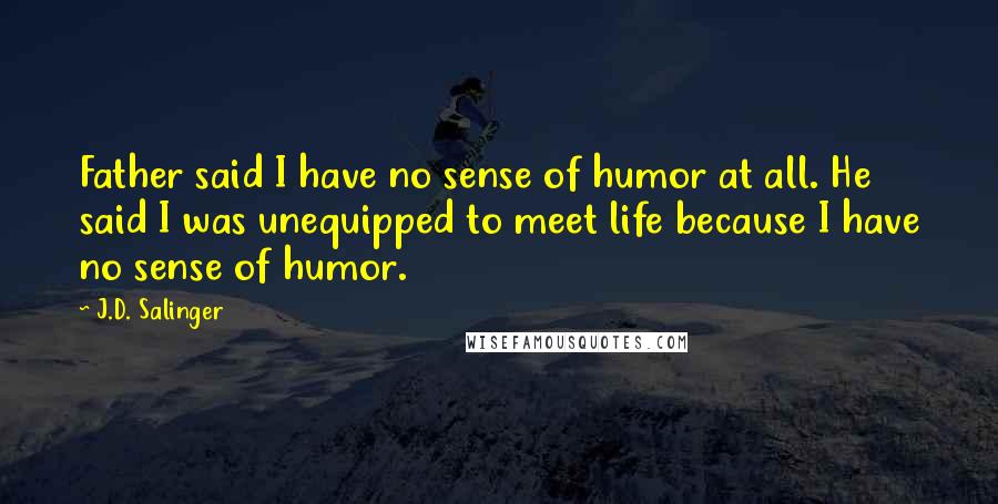 J.D. Salinger Quotes: Father said I have no sense of humor at all. He said I was unequipped to meet life because I have no sense of humor.