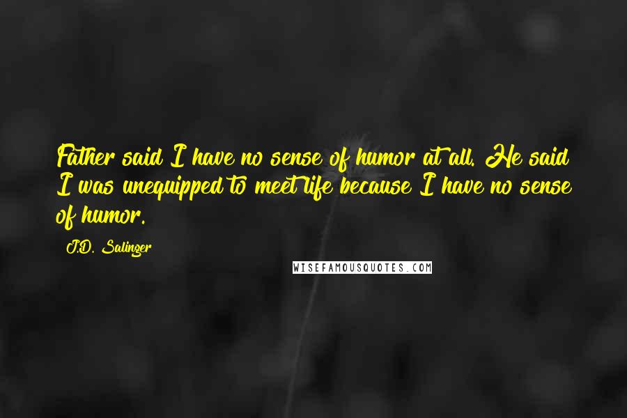 J.D. Salinger Quotes: Father said I have no sense of humor at all. He said I was unequipped to meet life because I have no sense of humor.