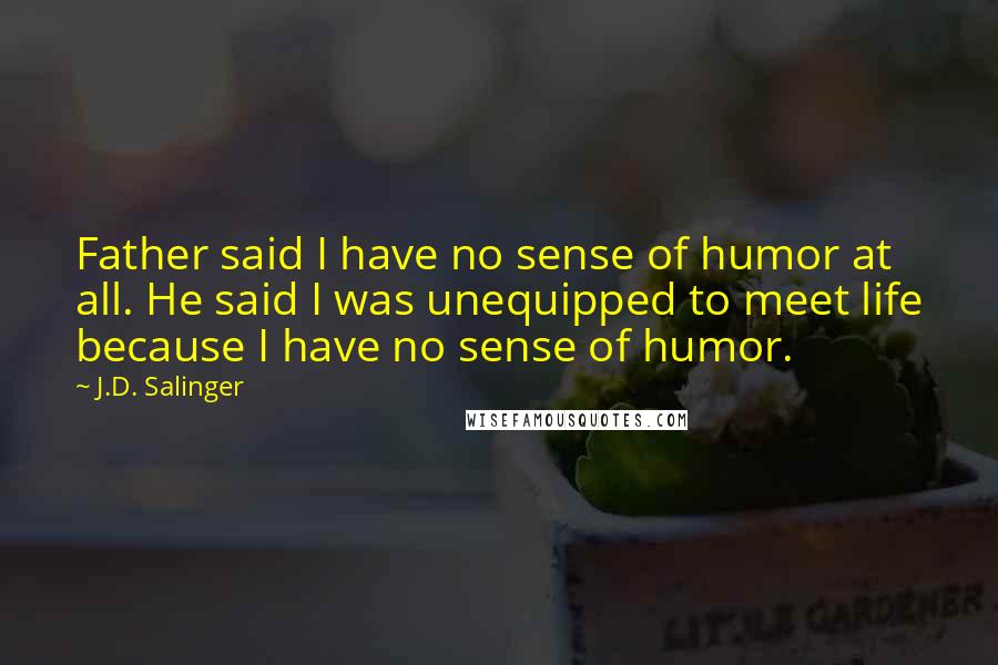 J.D. Salinger Quotes: Father said I have no sense of humor at all. He said I was unequipped to meet life because I have no sense of humor.