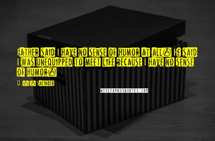 J.D. Salinger Quotes: Father said I have no sense of humor at all. He said I was unequipped to meet life because I have no sense of humor.