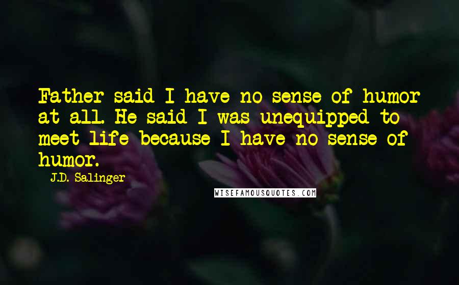 J.D. Salinger Quotes: Father said I have no sense of humor at all. He said I was unequipped to meet life because I have no sense of humor.