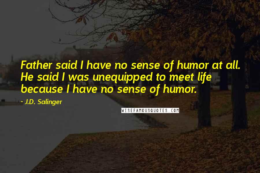 J.D. Salinger Quotes: Father said I have no sense of humor at all. He said I was unequipped to meet life because I have no sense of humor.