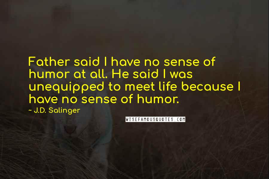 J.D. Salinger Quotes: Father said I have no sense of humor at all. He said I was unequipped to meet life because I have no sense of humor.