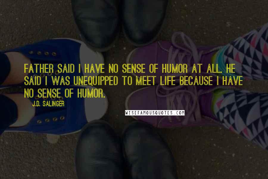 J.D. Salinger Quotes: Father said I have no sense of humor at all. He said I was unequipped to meet life because I have no sense of humor.