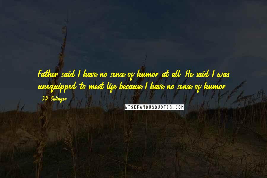 J.D. Salinger Quotes: Father said I have no sense of humor at all. He said I was unequipped to meet life because I have no sense of humor.