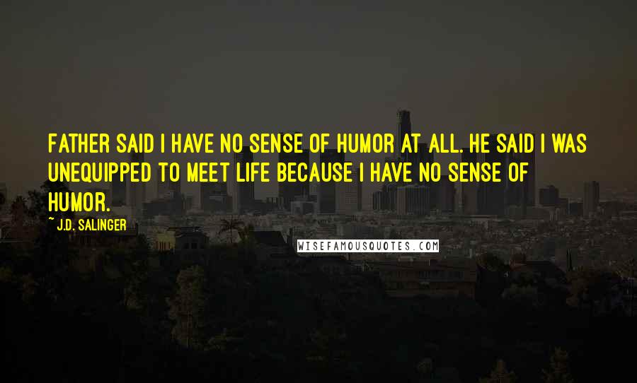 J.D. Salinger Quotes: Father said I have no sense of humor at all. He said I was unequipped to meet life because I have no sense of humor.