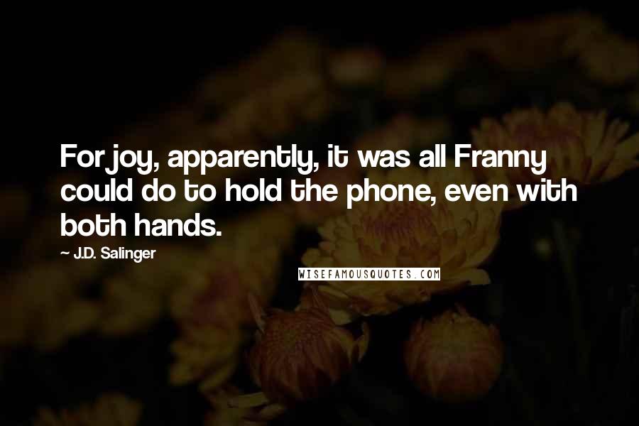 J.D. Salinger Quotes: For joy, apparently, it was all Franny could do to hold the phone, even with both hands.