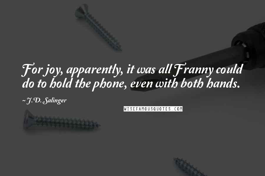 J.D. Salinger Quotes: For joy, apparently, it was all Franny could do to hold the phone, even with both hands.