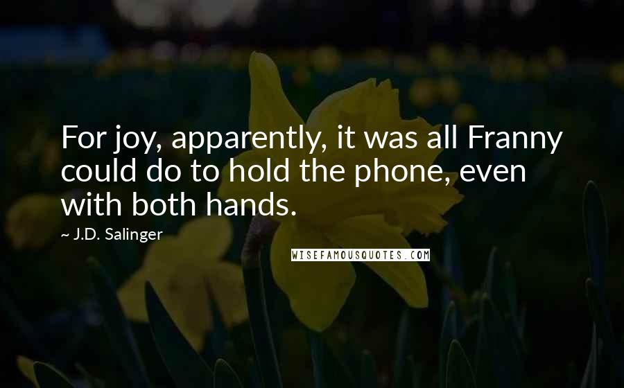 J.D. Salinger Quotes: For joy, apparently, it was all Franny could do to hold the phone, even with both hands.