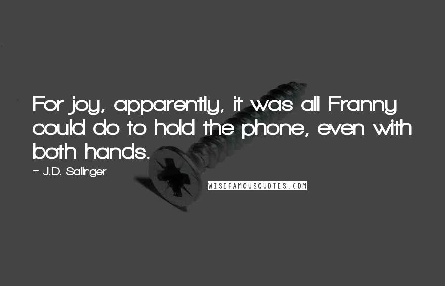 J.D. Salinger Quotes: For joy, apparently, it was all Franny could do to hold the phone, even with both hands.