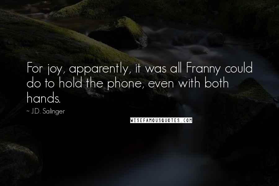 J.D. Salinger Quotes: For joy, apparently, it was all Franny could do to hold the phone, even with both hands.