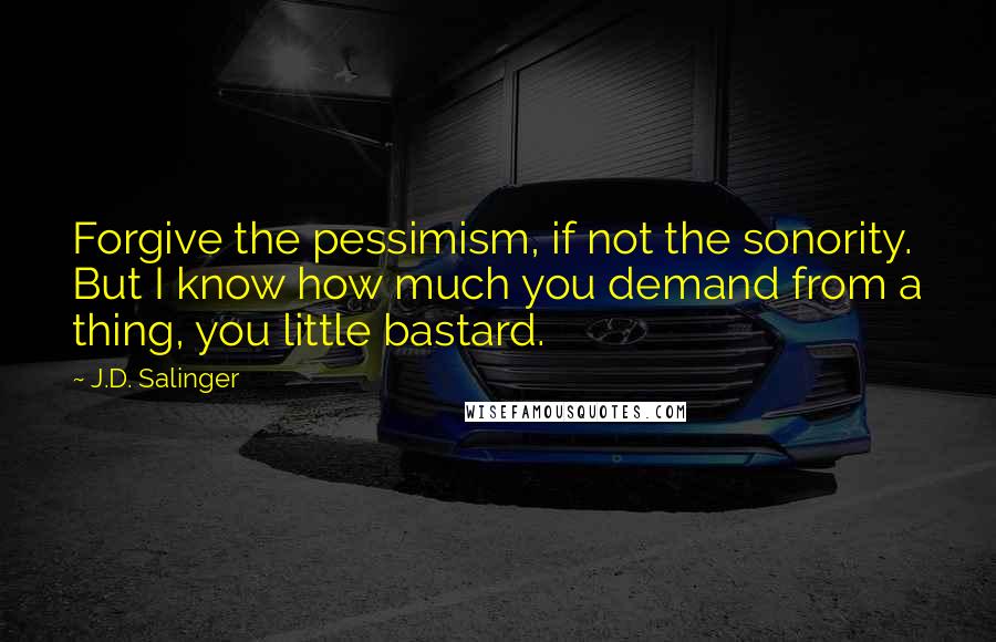 J.D. Salinger Quotes: Forgive the pessimism, if not the sonority. But I know how much you demand from a thing, you little bastard.