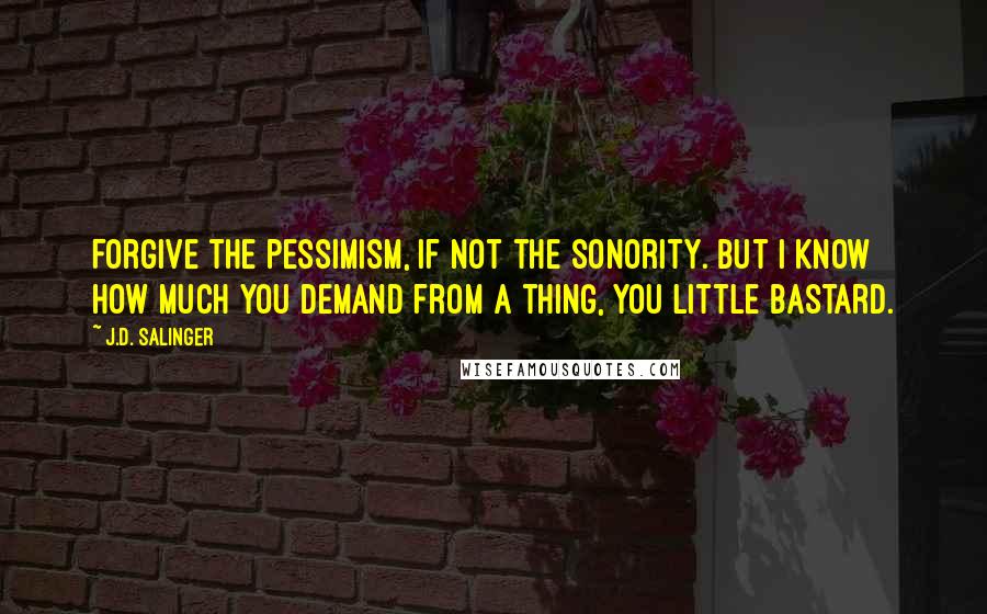 J.D. Salinger Quotes: Forgive the pessimism, if not the sonority. But I know how much you demand from a thing, you little bastard.