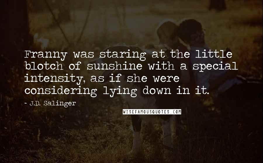 J.D. Salinger Quotes: Franny was staring at the little blotch of sunshine with a special intensity, as if she were considering lying down in it.