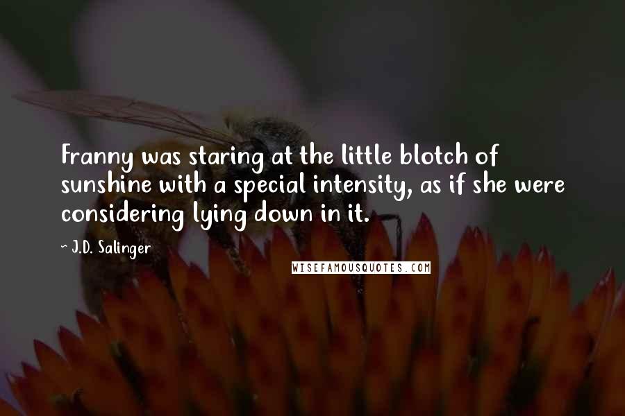 J.D. Salinger Quotes: Franny was staring at the little blotch of sunshine with a special intensity, as if she were considering lying down in it.