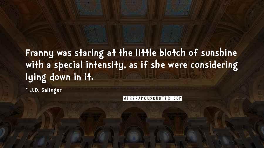 J.D. Salinger Quotes: Franny was staring at the little blotch of sunshine with a special intensity, as if she were considering lying down in it.