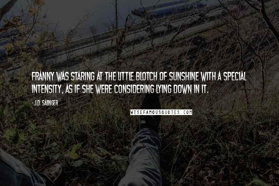 J.D. Salinger Quotes: Franny was staring at the little blotch of sunshine with a special intensity, as if she were considering lying down in it.