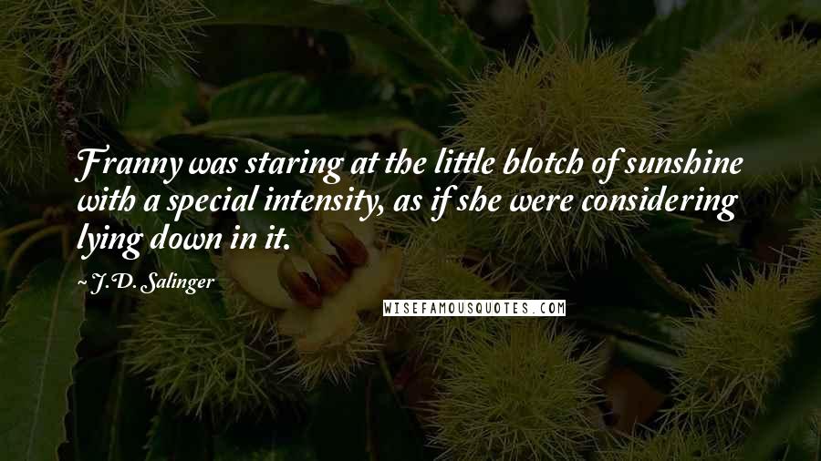 J.D. Salinger Quotes: Franny was staring at the little blotch of sunshine with a special intensity, as if she were considering lying down in it.