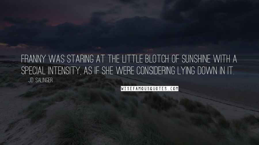 J.D. Salinger Quotes: Franny was staring at the little blotch of sunshine with a special intensity, as if she were considering lying down in it.