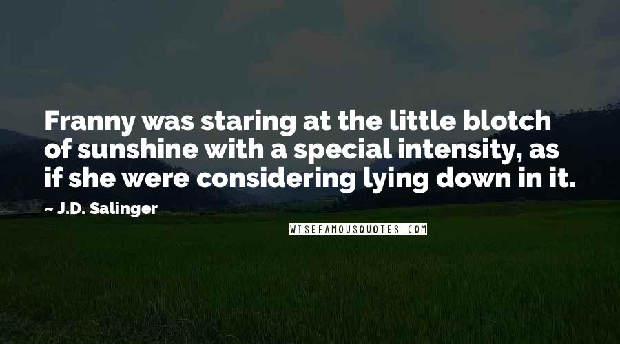 J.D. Salinger Quotes: Franny was staring at the little blotch of sunshine with a special intensity, as if she were considering lying down in it.