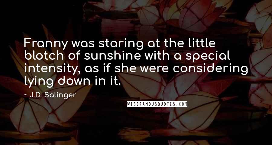 J.D. Salinger Quotes: Franny was staring at the little blotch of sunshine with a special intensity, as if she were considering lying down in it.