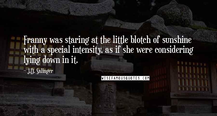 J.D. Salinger Quotes: Franny was staring at the little blotch of sunshine with a special intensity, as if she were considering lying down in it.