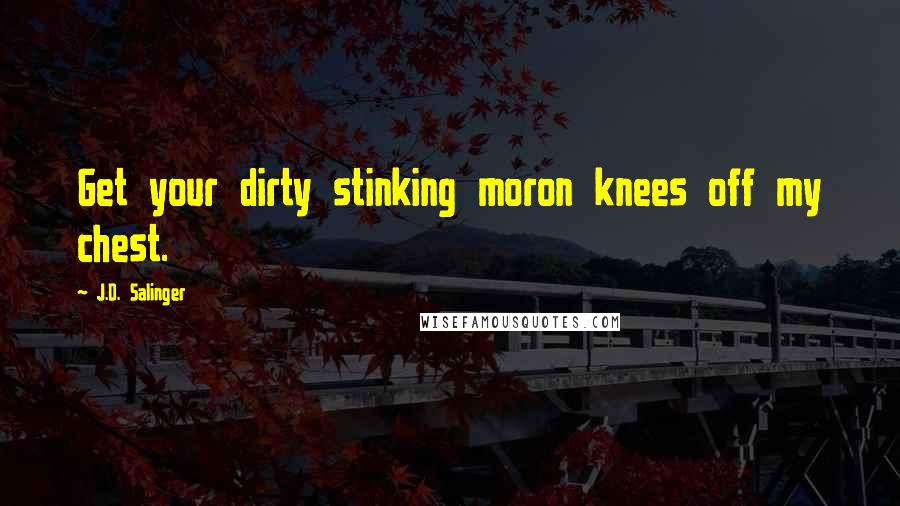 J.D. Salinger Quotes: Get your dirty stinking moron knees off my chest.