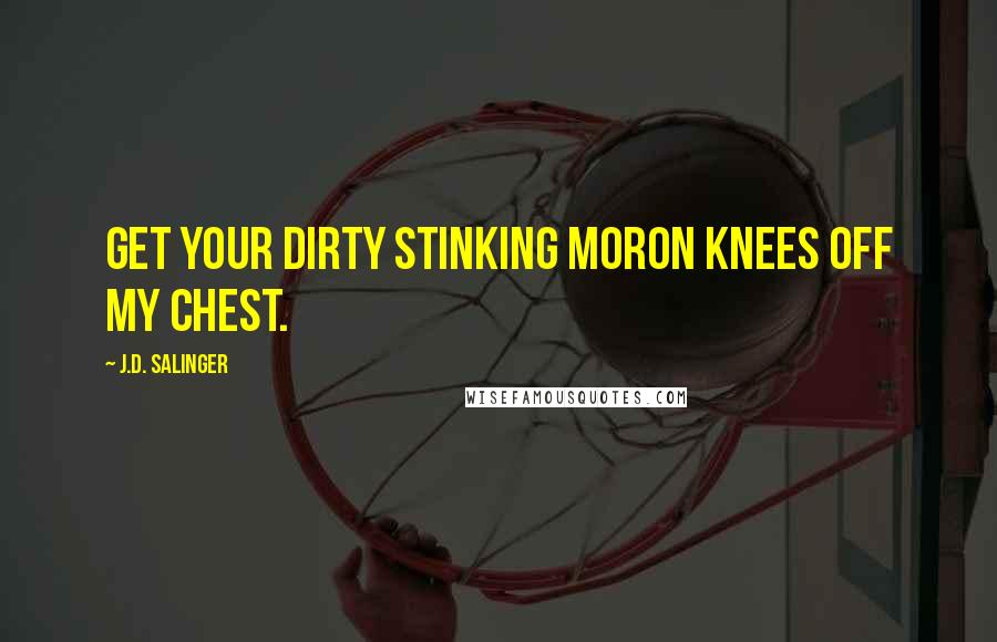 J.D. Salinger Quotes: Get your dirty stinking moron knees off my chest.