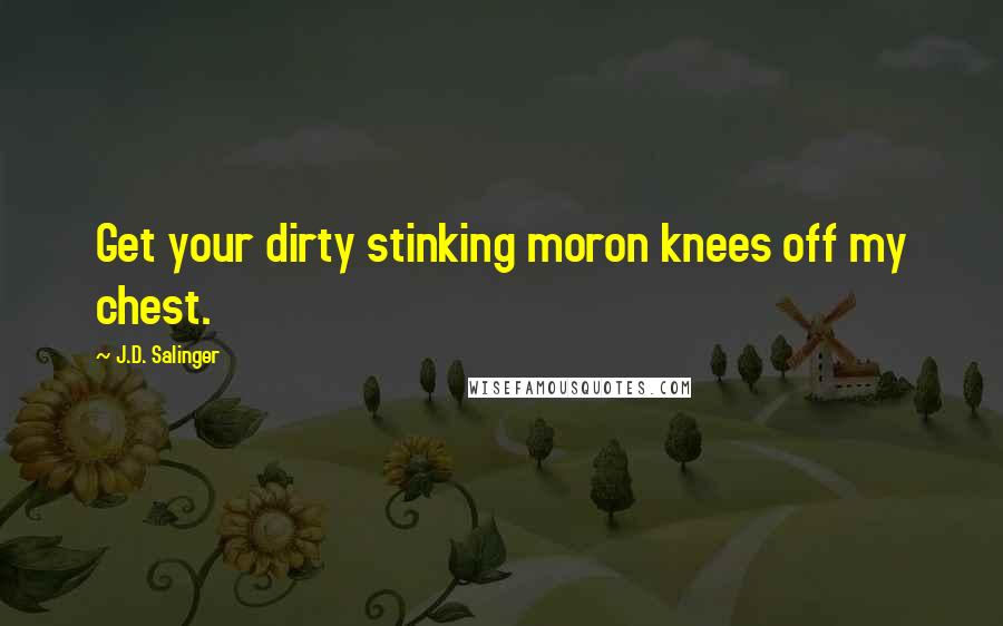 J.D. Salinger Quotes: Get your dirty stinking moron knees off my chest.