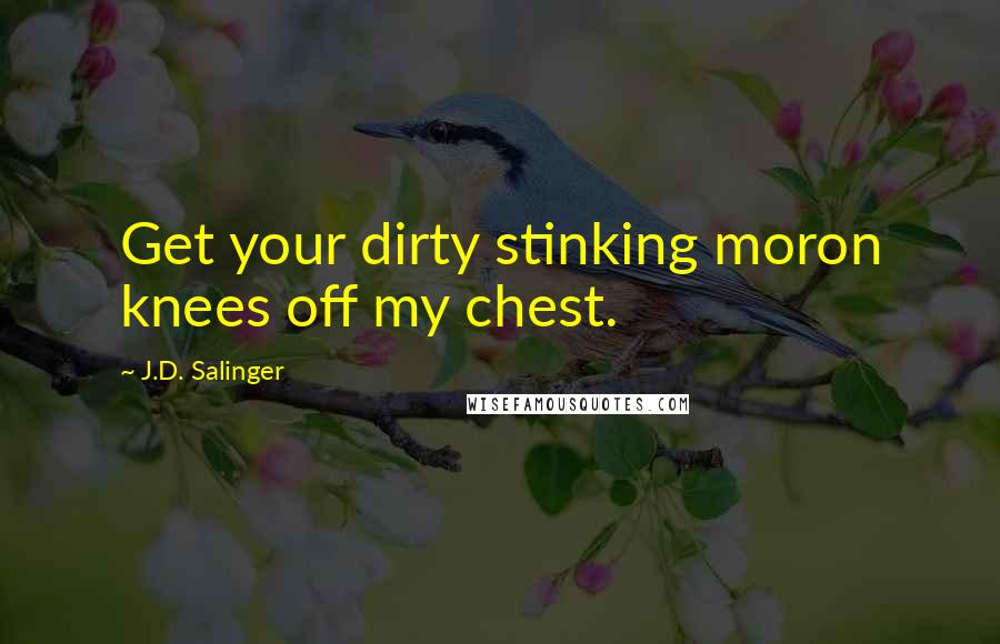 J.D. Salinger Quotes: Get your dirty stinking moron knees off my chest.