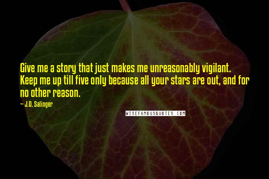 J.D. Salinger Quotes: Give me a story that just makes me unreasonably vigilant. Keep me up till five only because all your stars are out, and for no other reason.