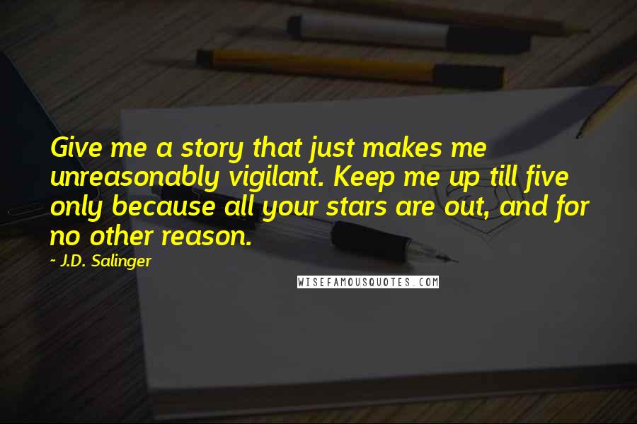 J.D. Salinger Quotes: Give me a story that just makes me unreasonably vigilant. Keep me up till five only because all your stars are out, and for no other reason.