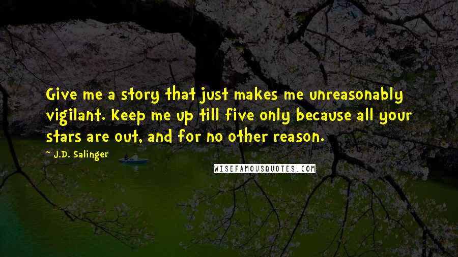 J.D. Salinger Quotes: Give me a story that just makes me unreasonably vigilant. Keep me up till five only because all your stars are out, and for no other reason.