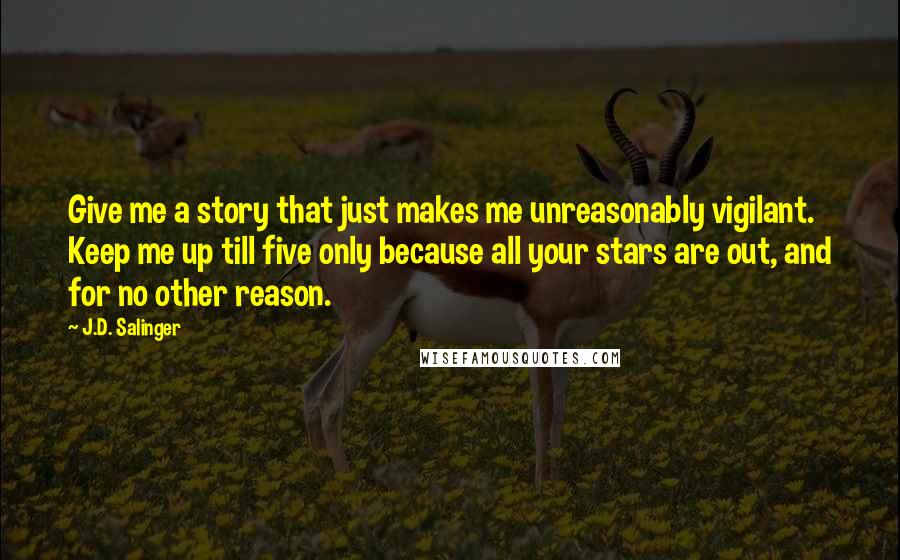 J.D. Salinger Quotes: Give me a story that just makes me unreasonably vigilant. Keep me up till five only because all your stars are out, and for no other reason.