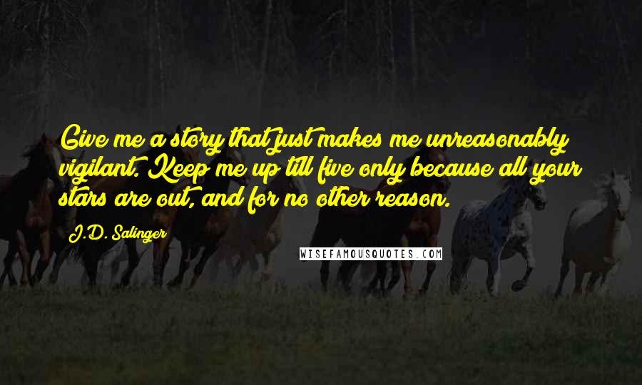 J.D. Salinger Quotes: Give me a story that just makes me unreasonably vigilant. Keep me up till five only because all your stars are out, and for no other reason.