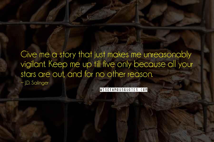 J.D. Salinger Quotes: Give me a story that just makes me unreasonably vigilant. Keep me up till five only because all your stars are out, and for no other reason.