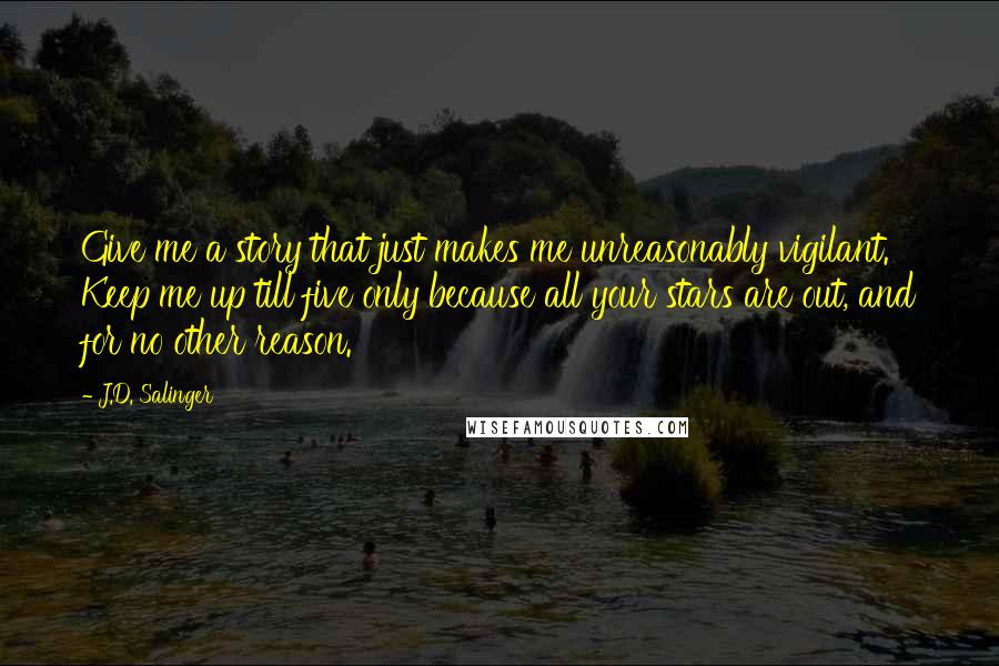 J.D. Salinger Quotes: Give me a story that just makes me unreasonably vigilant. Keep me up till five only because all your stars are out, and for no other reason.